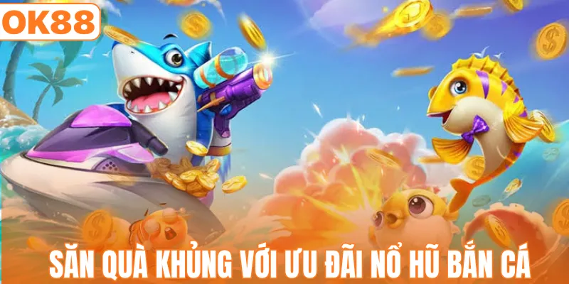 Săn quà khủng với ưu đãi nổ hũ bắn cá